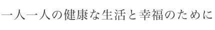 一人一人の健康な生活と幸福のために